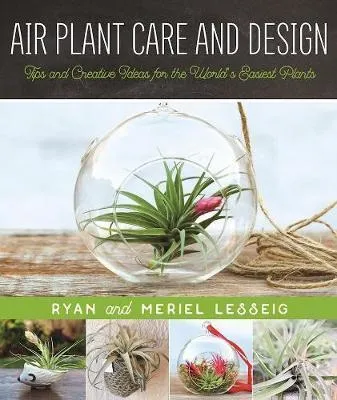 Air Plant Care and Design: Tips and Creative Ideas for the World's Easiest Plants